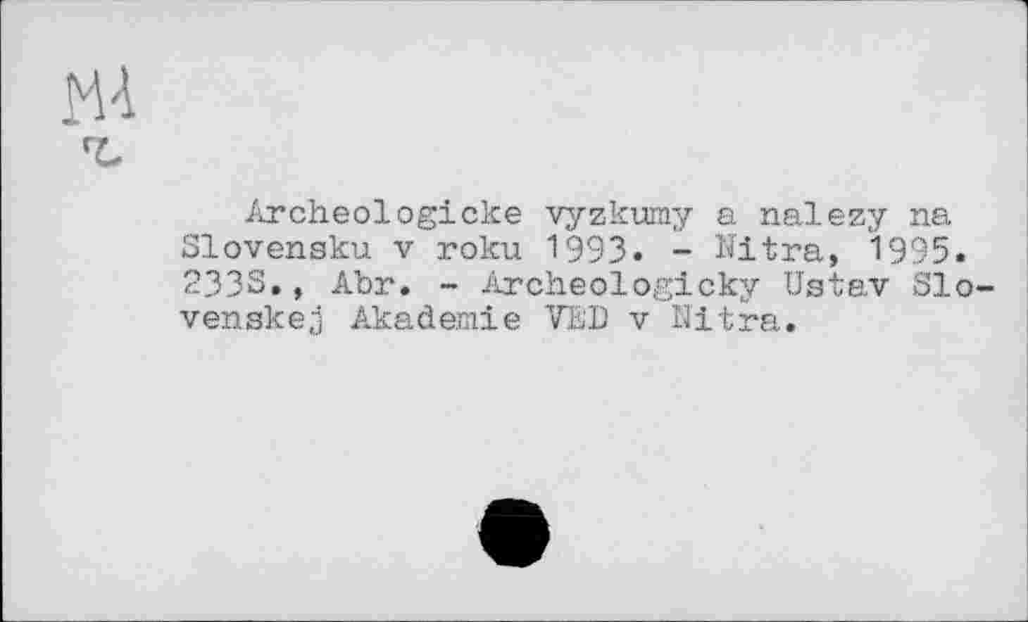 ﻿Archeologicke vyzkumy a nalezy na Slovensku V roku 1993. - Nitra, 1995 233S., Abr. - Archeologicky Ustav SI venskej Akademie VED v Nitra.